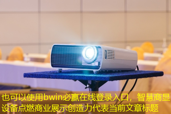 bwin必赢在线登录入口,智慧商显设备点燃商业展示创造力 bwin必赢在线登录入口,智慧商显设备点燃商业展示创造力