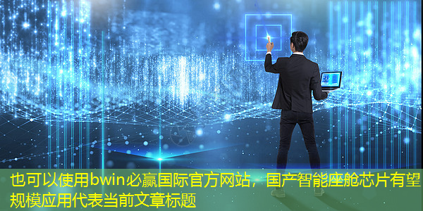 bwin必赢国际官方网站,国产智能座舱芯片有望规模应用 bwin必赢国际官方网站,国产智能座舱芯片有望规模应用