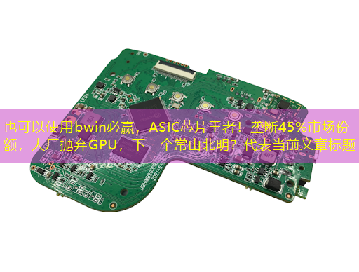 bwin必赢,ASIC芯片王者!垄断45%市场份额,大厂抛弃GPU,下一个常山北明? bwin必赢,ASIC芯片王者!垄断45%市场份额,大厂抛弃GPU,下一个常山北明?
