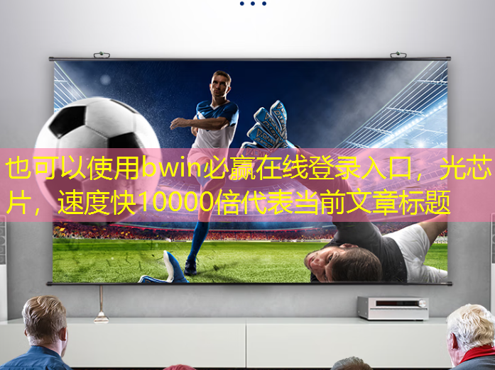 bwin必赢在线登录入口,光芯片,速度快10000倍 bwin必赢在线登录入口,光芯片,速度快10000倍