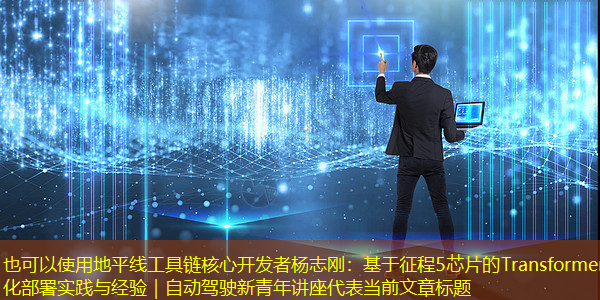 地平线工具链核心开发者杨志刚:基于征程5芯片的Transformer量化部署实践与经验|自动驾驶新青年讲座 地平线工具链核心开发者杨志刚:基于征程5芯片的Transformer量化部署实践与经验|自动驾驶新青年讲座