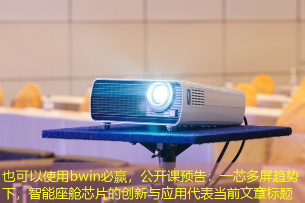 bwin必赢,公开课预告:一芯多屏趋势下,智能座舱芯片的创新与应用 bwin必赢,公开课预告:一芯多屏趋势下,智能座舱芯片的创新与应用