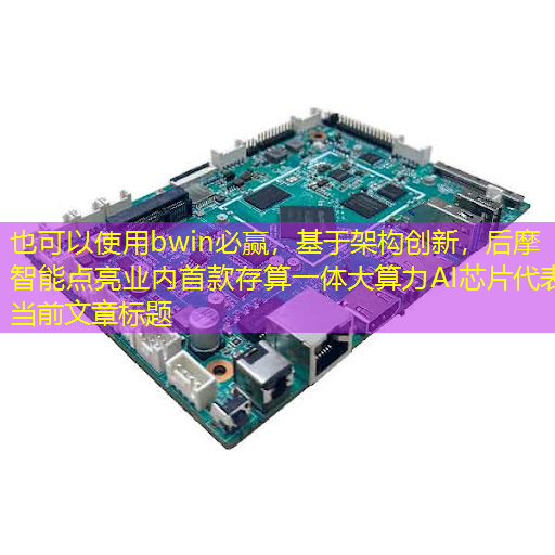 bwin必赢,基于架构创新,后摩智能点亮业内首款存算一体大算力AI芯片 bwin必赢,基于架构创新,后摩智能点亮业内首款存算一体大算力AI芯片