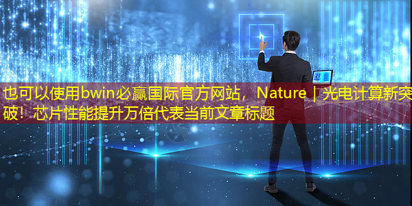 bwin必赢国际官方网站,Nature|光电计算新突破!芯片性能提升万倍 bwin必赢国际官方网站,Nature|光电计算新突破!芯片性能提升万倍