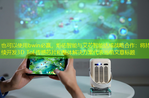 bwin必赢,炬佑智能与艾芯智能达成战略合作:将持续开发3D ToF传感芯片和整体解决方案 bwin必赢,炬佑智能与艾芯智能达成战略合作:将持续开发3D ToF传感芯片和整体解决方案