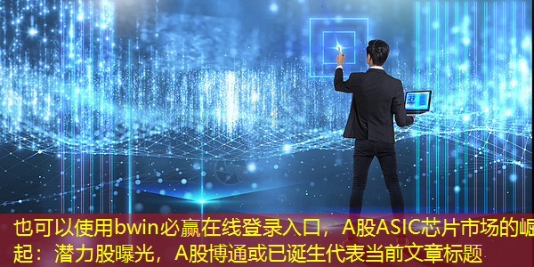 bwin必赢在线登录入口,A股ASIC芯片市场的崛起:潜力股曝光,A股博通或已诞生 bwin必赢在线登录入口,A股ASIC芯片市场的崛起:潜力股曝光,A股博通或已诞生