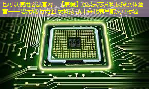 必赢官网,【寒假】沉浸式芯片科技探索体验营——思无域 行无疆 玩科技 驭未来 必赢官网,【寒假】沉浸式芯片科技探索体验营——思无域 行无疆 玩科技 驭未来