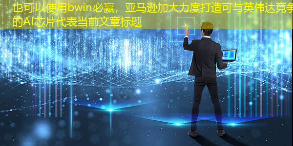 bwin必赢,亚马逊加大力度打造可与英伟达竞争的AI芯片 bwin必赢,亚马逊加大力度打造可与英伟达竞争的AI芯片