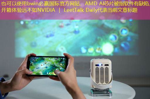 bwin必赢国际官方网站，AMD AI芯片被指软件有缺陷，开箱体验远不如NVIDIA ｜ LeetTalk Daily