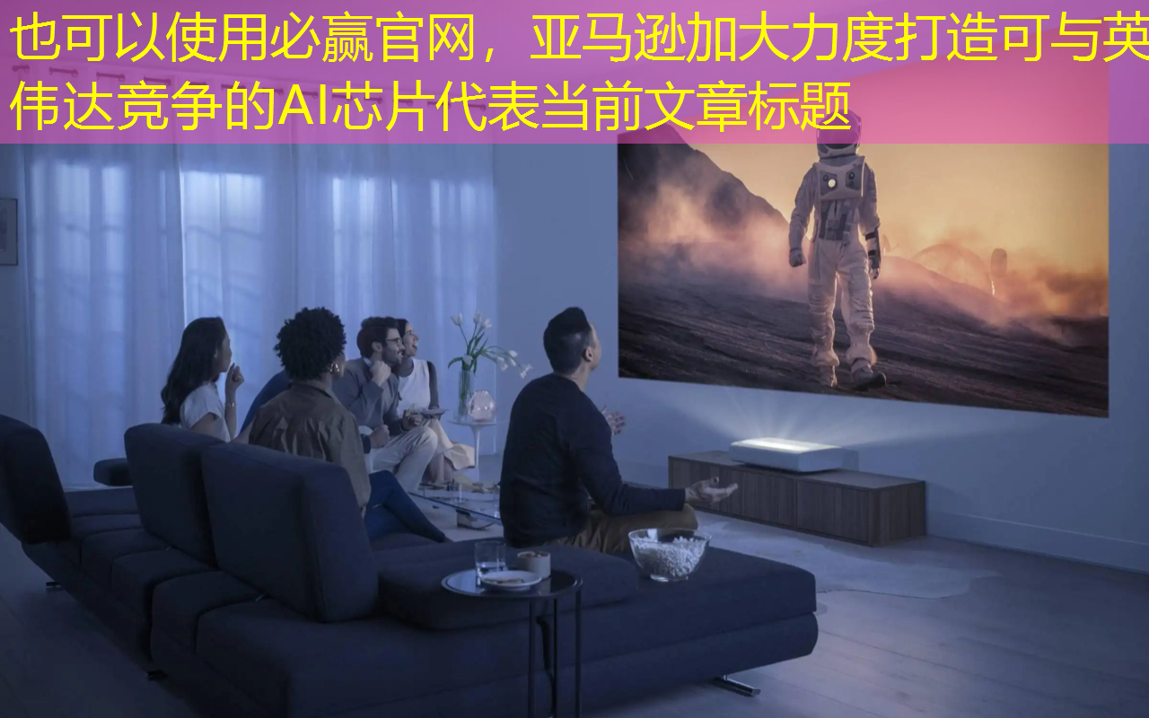 必赢官网，亚马逊加大力度打造可与英伟达竞争的AI芯片