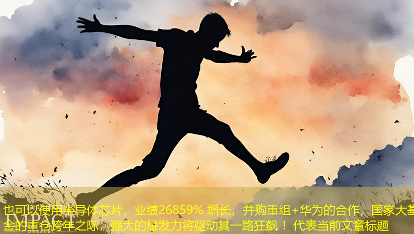 半导体芯片,业绩26859% 增长,并购重组+华为的合作,国家大基金的重仓跨年之际,强大的爆发力将驱动其一路狂飙 ! 半导体芯片,业绩26859% 增长,并购重组+华为的合作,国家大基金的重仓跨年之际,强大的爆发力将驱动其一路狂飙 !