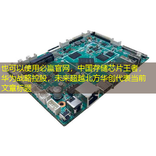 必赢官网,中国存储芯片王者,华为战略控股,未来超越北方华创 必赢官网,中国存储芯片王者,华为战略控股,未来超越北方华创
