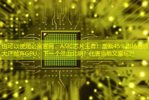 必赢官网,ASIC芯片王者!垄断45%市场份额,大厂抛弃GPU,下一个常山北明? 必赢官网,ASIC芯片王者!垄断45%市场份额,大厂抛弃GPU,下一个常山北明?