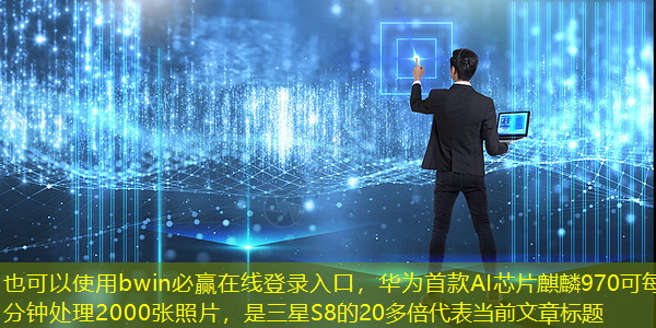 bwin必赢在线登录入口,华为首款AI芯片麒麟970可每分钟处理2000张照片,是三星S8的20多倍 bwin必赢在线登录入口,华为首款AI芯片麒麟970可每分钟处理2000张照片,是三星S8的20多倍