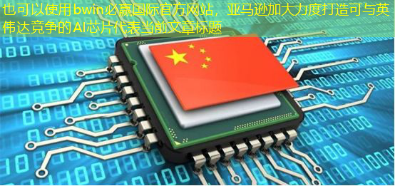 bwin必赢国际官方网站，亚马逊加大力度打造可与英伟达竞争的AI芯片