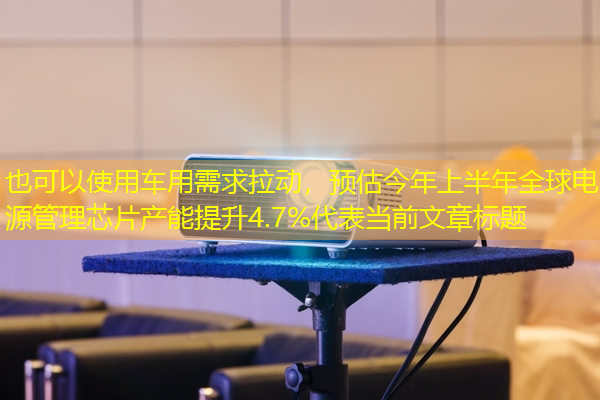 车用需求拉动，预估今年上半年全球电源管理芯片产能提升4.7%