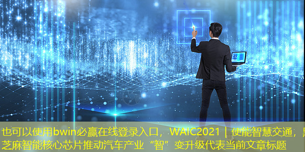 bwin必赢在线登录入口,WAIC2021|使能智慧交通,黑芝麻智能核心芯片推动汽车产业“智”变升级 bwin必赢在线登录入口,WAIC2021|使能智慧交通,黑芝麻智能核心芯片推动汽车产业“智”变升级