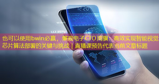 bwin必赢，肇观电子CTO周骥：高效实现智能视觉芯片算法部署的关键与挑战｜直播课预告