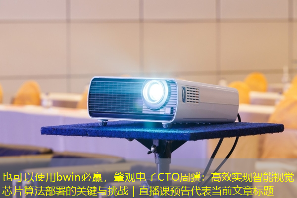 bwin必赢,肇观电子CTO周骥:高效实现智能视觉芯片算法部署的关键与挑战|直播课预告 bwin必赢,肇观电子CTO周骥:高效实现智能视觉芯片算法部署的关键与挑战|直播课预告