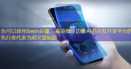 bwin必赢,泰凌微:边缘AI芯片及开发平台的先行者 bwin必赢,泰凌微:边缘AI芯片及开发平台的先行者