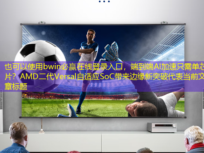 bwin必赢在线登录入口,端到端AI加速只需单芯片?AMD二代Versal自适应SoC带来边缘新突破 bwin必赢在线登录入口,端到端AI加速只需单芯片?AMD二代Versal自适应SoC带来边缘新突破