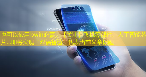 bwin必赢,【关注】飞机零部件、人工智能芯片…即将实现“双福智造” bwin必赢,【关注】飞机零部件、人工智能芯片…即将实现“双福智造”
