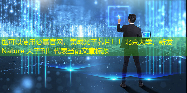 必赢官网,集成光子芯片!!北京大学,新发Nature 大子刊! 必赢官网,集成光子芯片!!北京大学,新发Nature 大子刊!