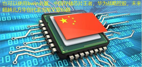 bwin必赢,中国存储芯片王者,华为战略控股,未来超越北方华创 bwin必赢,中国存储芯片王者,华为战略控股,未来超越北方华创
