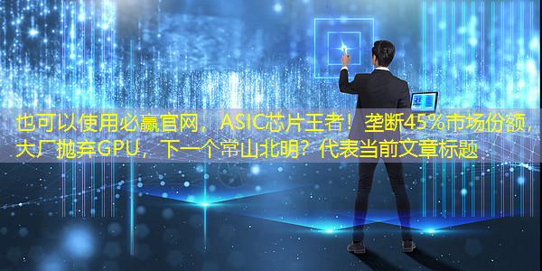 必赢官网,ASIC芯片王者!垄断45%市场份额,大厂抛弃GPU,下一个常山北明? 必赢官网,ASIC芯片王者!垄断45%市场份额,大厂抛弃GPU,下一个常山北明?