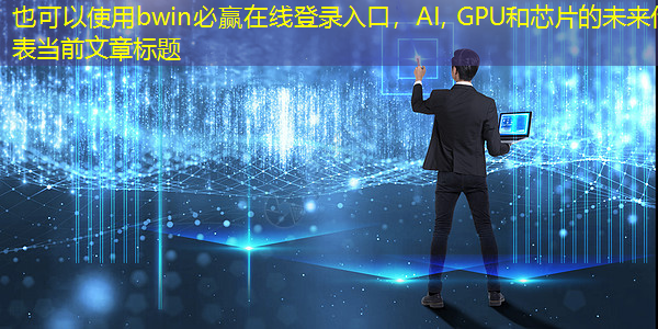 bwin必赢在线登录入口,AI, GPU和芯片的未来 bwin必赢在线登录入口,AI, GPU和芯片的未来