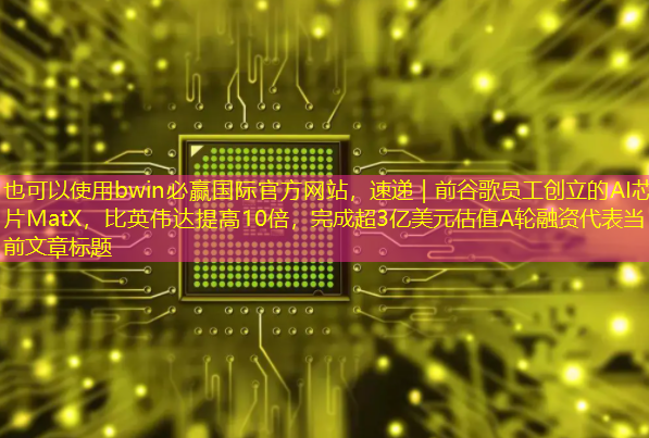 bwin必赢国际官方网站,速递|前谷歌员工创立的AI芯片MatX,比英伟达提高10倍,完成超3亿美元估值A轮融资 bwin必赢国际官方网站,速递|前谷歌员工创立的AI芯片MatX,比英伟达提高10倍,完成超3亿美元估值A轮融资