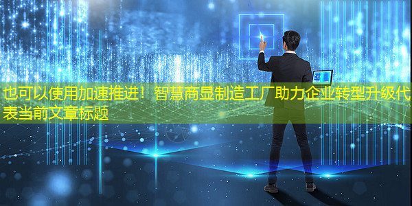 加速推进!智慧商显制造工厂助力企业转型升级 加速推进!智慧商显制造工厂助力企业转型升级