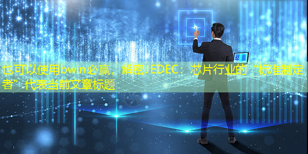 解密JEDEC:芯片行业的“标准制定者” 解密JEDEC:芯片行业的“标准制定者”