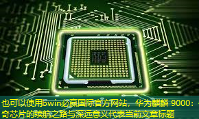 华为麒麟 9000:传奇芯片的续航之路与深远意义 华为麒麟 9000:传奇芯片的续航之路与深远意义
